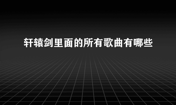 轩辕剑里面的所有歌曲有哪些