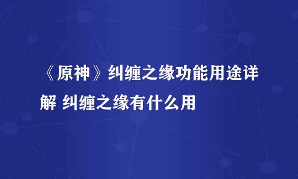 《原神》纠缠之缘功能用途详解 纠缠之缘有什么用