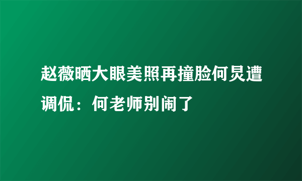 赵薇晒大眼美照再撞脸何炅遭调侃：何老师别闹了