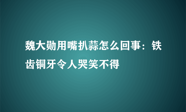 魏大勋用嘴扒蒜怎么回事：铁齿铜牙令人哭笑不得