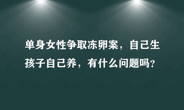 单身女性争取冻卵案，自己生孩子自己养，有什么问题吗？