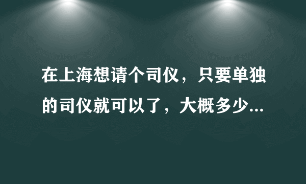 在上海想请个司仪，只要单独的司仪就可以了，大概多少钱?在浦东办婚礼的哦？