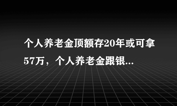 个人养老金顶额存20年或可拿57万，个人养老金跟银行产品比有什么优点？