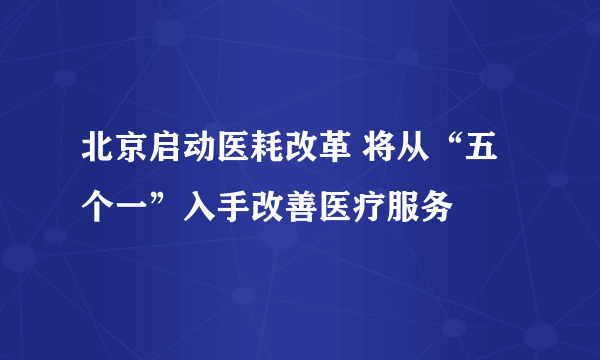 北京启动医耗改革 将从“五个一”入手改善医疗服务