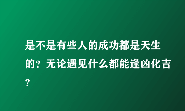 是不是有些人的成功都是天生的？无论遇见什么都能逢凶化吉？