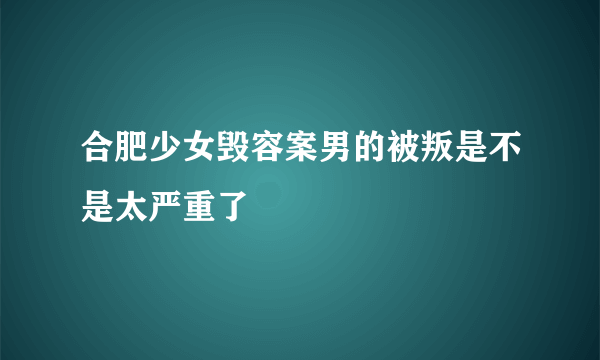 合肥少女毁容案男的被叛是不是太严重了