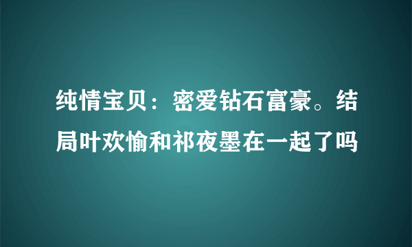 纯情宝贝：密爱钻石富豪。结局叶欢愉和祁夜墨在一起了吗