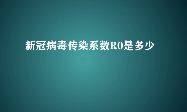 新冠病毒传染系数R0是多少