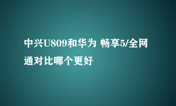 中兴U809和华为 畅享5/全网通对比哪个更好