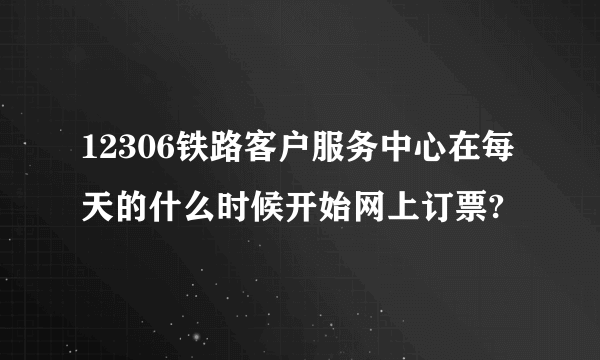 12306铁路客户服务中心在每天的什么时候开始网上订票?