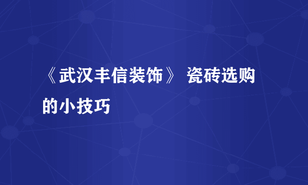 《武汉丰信装饰》 瓷砖选购的小技巧