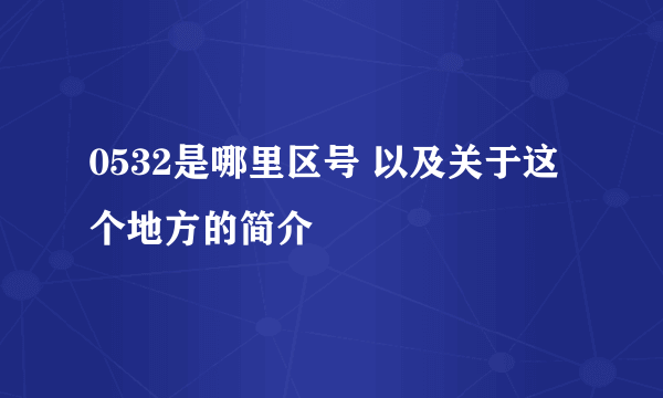 0532是哪里区号 以及关于这个地方的简介