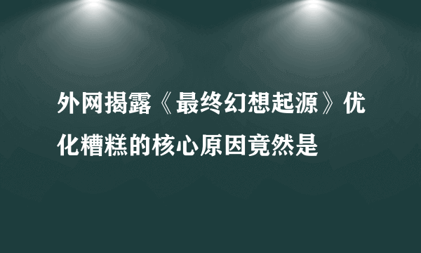 外网揭露《最终幻想起源》优化糟糕的核心原因竟然是