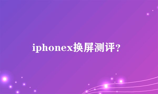 iphonex换屏测评？