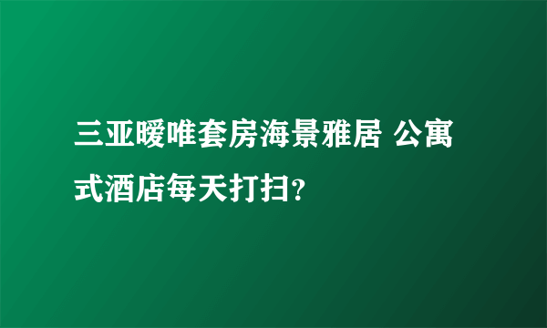 三亚暧唯套房海景雅居 公寓式酒店每天打扫？