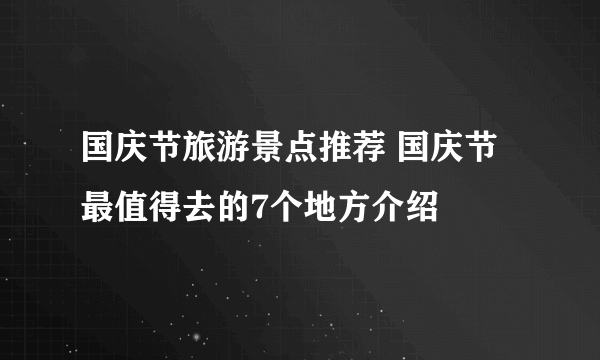 国庆节旅游景点推荐 国庆节最值得去的7个地方介绍