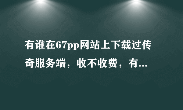 有谁在67pp网站上下载过传奇服务端，收不收费，有没有限制呀？