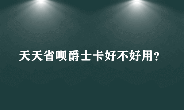 天天省呗爵士卡好不好用？