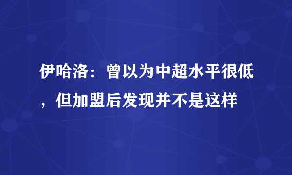 伊哈洛：曾以为中超水平很低，但加盟后发现并不是这样