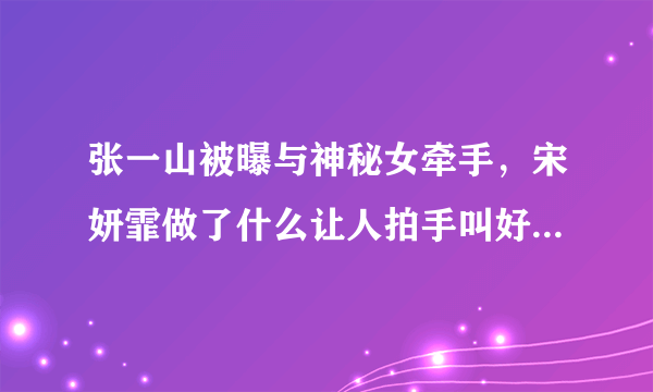 张一山被曝与神秘女牵手，宋妍霏做了什么让人拍手叫好的事情？