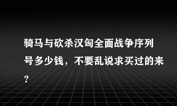 骑马与砍杀汉匈全面战争序列号多少钱，不要乱说求买过的来？