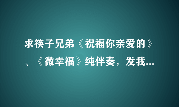 求筷子兄弟《祝福你亲爱的》、《微幸福》纯伴奏，发我邮...