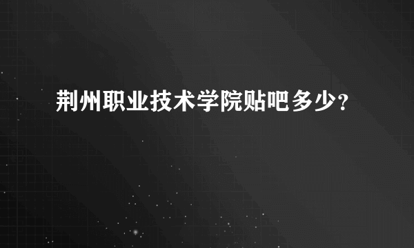 荆州职业技术学院贴吧多少？