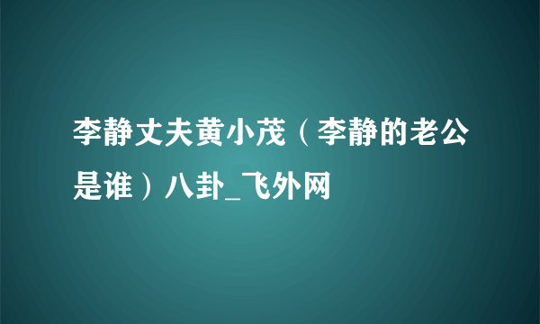 李静丈夫黄小茂（李静的老公是谁）八卦_飞外网