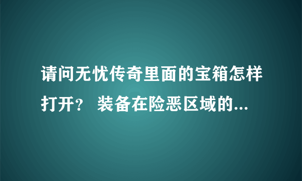 请问无忧传奇里面的宝箱怎样打开？ 装备在险恶区域的哪些地方可以掉？