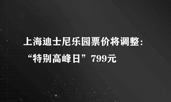 上海迪士尼乐园票价将调整：“特别高峰日”799元