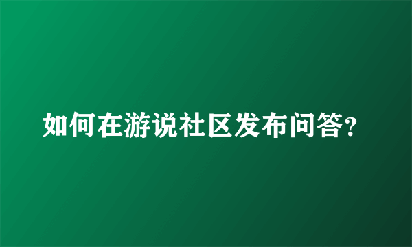 如何在游说社区发布问答？