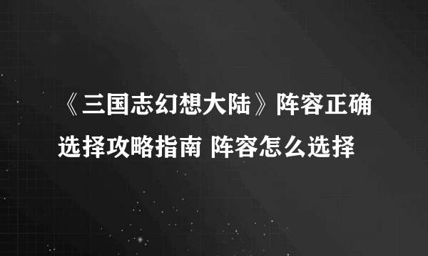 《三国志幻想大陆》阵容正确选择攻略指南 阵容怎么选择