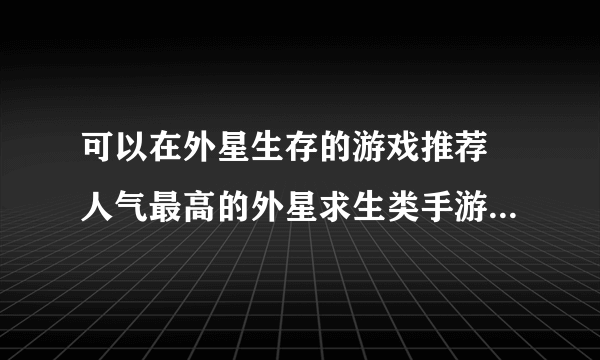 可以在外星生存的游戏推荐 人气最高的外星求生类手游手机版合集2023