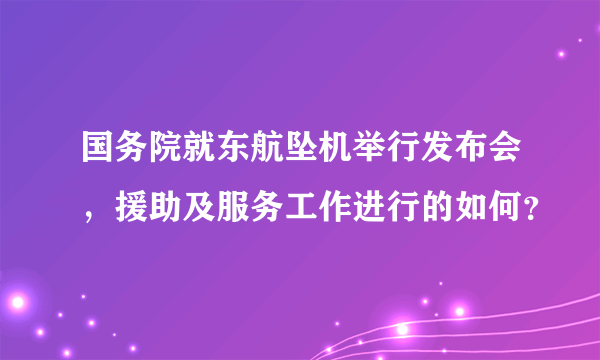 国务院就东航坠机举行发布会，援助及服务工作进行的如何？