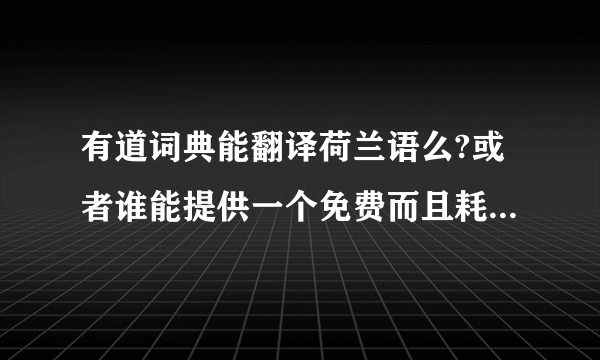 有道词典能翻译荷兰语么?或者谁能提供一个免费而且耗用的荷兰语翻译软件？谢谢啦