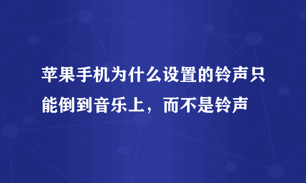 苹果手机为什么设置的铃声只能倒到音乐上，而不是铃声