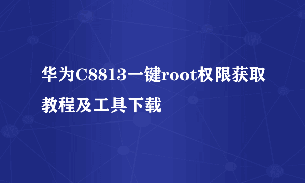 华为C8813一键root权限获取教程及工具下载