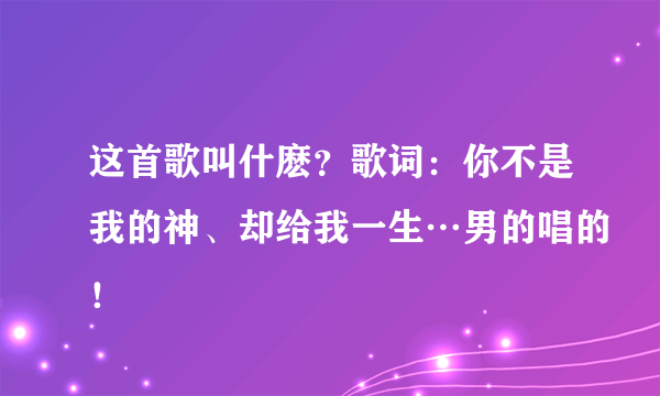 这首歌叫什麽？歌词：你不是我的神、却给我一生…男的唱的！