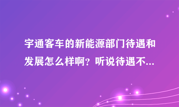 宇通客车的新能源部门待遇和发展怎么样啊？听说待遇不错，有没有知情人说下发展前景啊