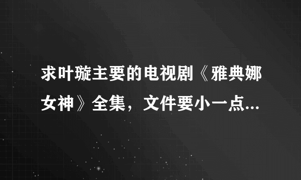 求叶璇主要的电视剧《雅典娜女神》全集，文件要小一点的，每一集不要超过200M！