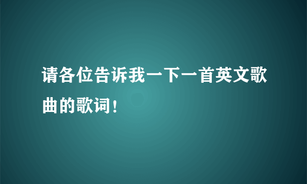 请各位告诉我一下一首英文歌曲的歌词！