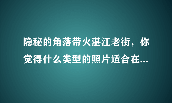 隐秘的角落带火湛江老街，你觉得什么类型的照片适合在这个地方拍摄？