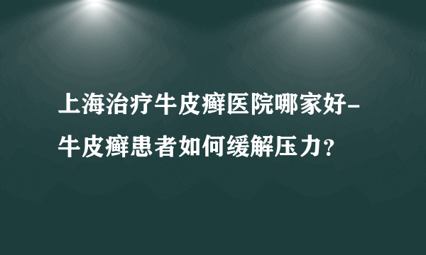 上海治疗牛皮癣医院哪家好-牛皮癣患者如何缓解压力？