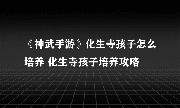 《神武手游》化生寺孩子怎么培养 化生寺孩子培养攻略