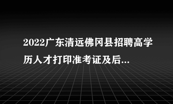 2022广东清远佛冈县招聘高学历人才打印准考证及后续招聘工作恢复开展公告（第二次）