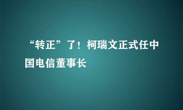 “转正”了！柯瑞文正式任中国电信董事长