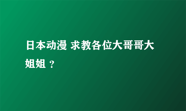 日本动漫 求教各位大哥哥大姐姐 ？