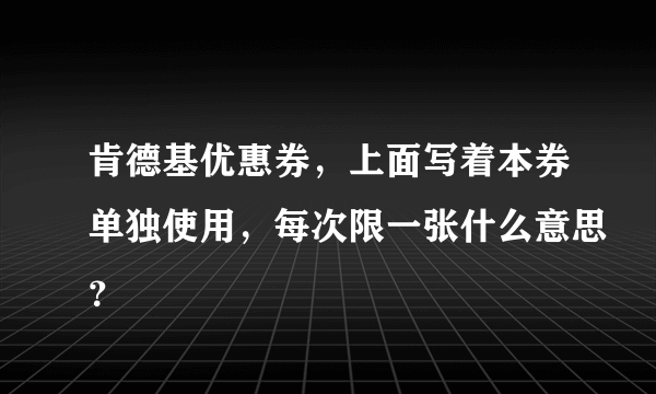 肯德基优惠券，上面写着本券单独使用，每次限一张什么意思？