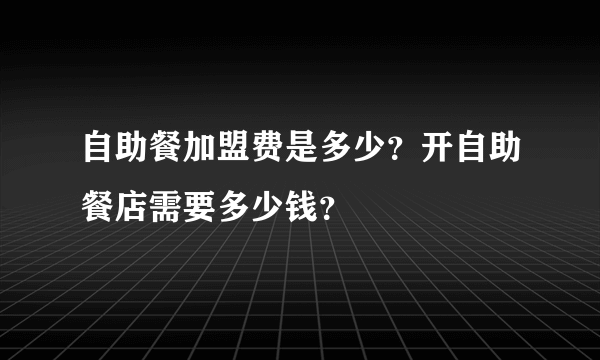 自助餐加盟费是多少？开自助餐店需要多少钱？