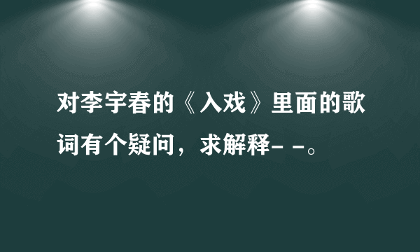 对李宇春的《入戏》里面的歌词有个疑问，求解释- -。